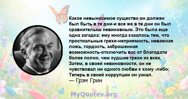 Какое невыносимое существо он должен был быть в те дни-и все же в те дни он был сравнительно невиновным. Это была еще одна загадка: ему иногда казалось тем, что простиальные грехи-неприямость, неважная ложь, гордость,