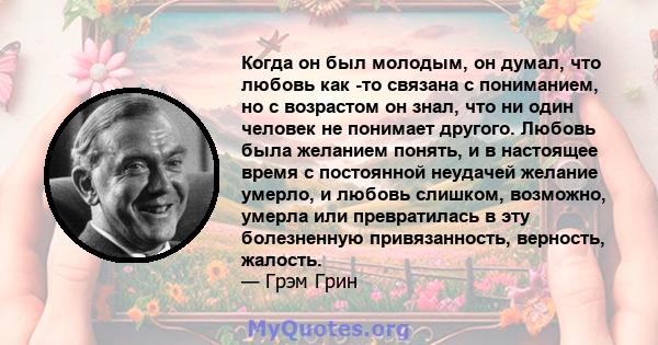 Когда он был молодым, он думал, что любовь как -то связана с пониманием, но с возрастом он знал, что ни один человек не понимает другого. Любовь была желанием понять, и в настоящее время с постоянной неудачей желание