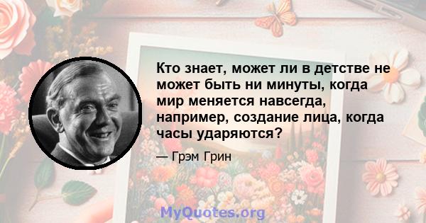 Кто знает, может ли в детстве не может быть ни минуты, когда мир меняется навсегда, например, создание лица, когда часы ударяются?