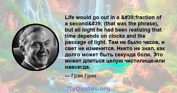 Life would go out in a 'fraction of a second' (that was the phrase), but all night he had been realizing that time depends on clocks and the passage of light. Там не было часов, и свет не изменится. Никто не