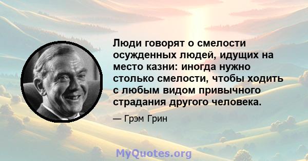 Люди говорят о смелости осужденных людей, идущих на место казни: иногда нужно столько смелости, чтобы ходить с любым видом привычного страдания другого человека.