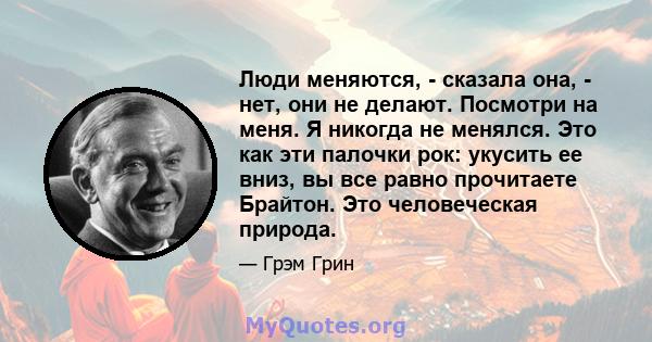 Люди меняются, - сказала она, - нет, они не делают. Посмотри на меня. Я никогда не менялся. Это как эти палочки рок: укусить ее вниз, вы все равно прочитаете Брайтон. Это человеческая природа.