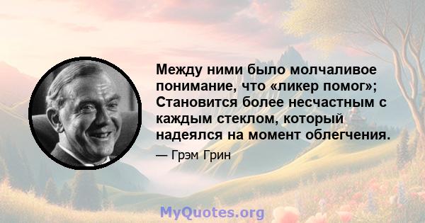 Между ними было молчаливое понимание, что «ликер помог»; Становится более несчастным с каждым стеклом, который надеялся на момент облегчения.