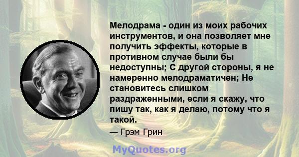 Мелодрама - один из моих рабочих инструментов, и она позволяет мне получить эффекты, которые в противном случае были бы недоступны; С другой стороны, я не намеренно мелодраматичен; Не становитесь слишком раздраженными,