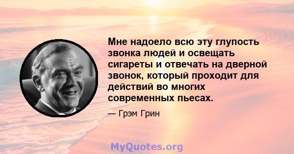 Мне надоело всю эту глупость звонка людей и освещать сигареты и отвечать на дверной звонок, который проходит для действий во многих современных пьесах.