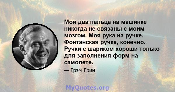 Мои два пальца на машинке никогда не связаны с моим мозгом. Моя рука на ручке. Фонтанская ручка, конечно. Ручки с шариком хороши только для заполнения форм на самолете.