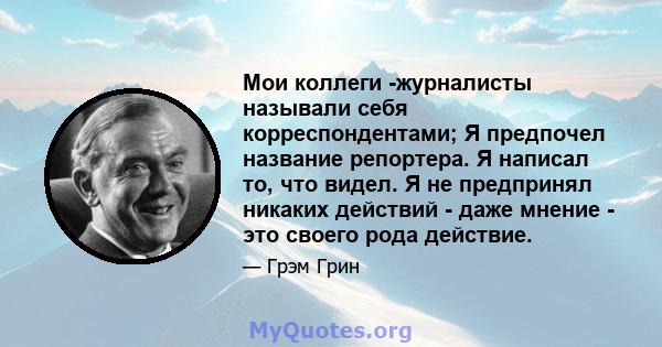 Мои коллеги -журналисты называли себя корреспондентами; Я предпочел название репортера. Я написал то, что видел. Я не предпринял никаких действий - даже мнение - это своего рода действие.