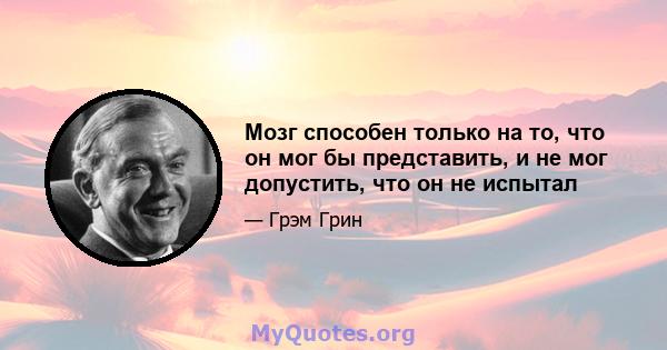 Мозг способен только на то, что он мог бы представить, и не мог допустить, что он не испытал