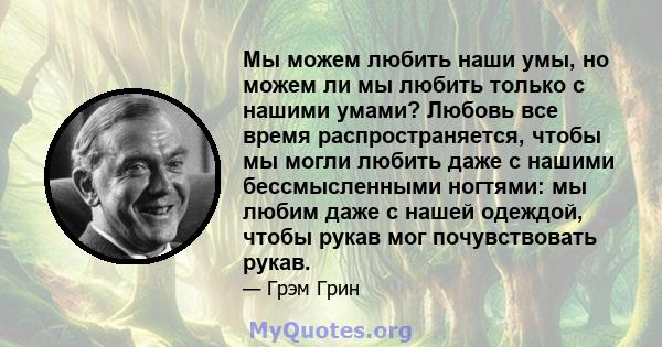 Мы можем любить наши умы, но можем ли мы любить только с нашими умами? Любовь все время распространяется, чтобы мы могли любить даже с нашими бессмысленными ногтями: мы любим даже с нашей одеждой, чтобы рукав мог