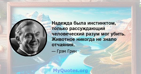 Надежда была инстинктом, только рассуждающий человеческий разум мог убить. Животное никогда не знало отчаяния.