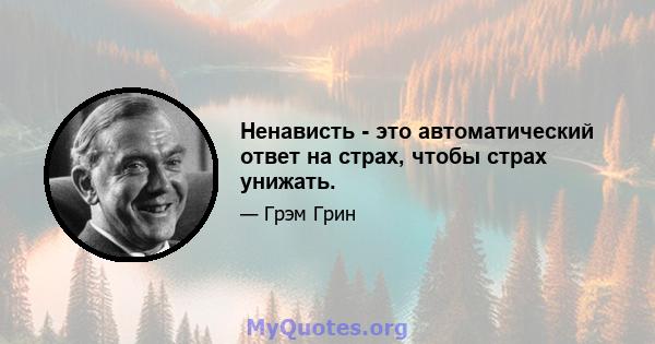 Ненависть - это автоматический ответ на страх, чтобы страх унижать.