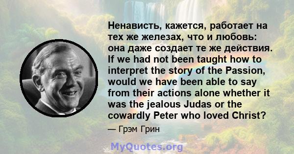 Ненависть, кажется, работает на тех же железах, что и любовь: она даже создает те же действия. If we had not been taught how to interpret the story of the Passion, would we have been able to say from their actions alone 
