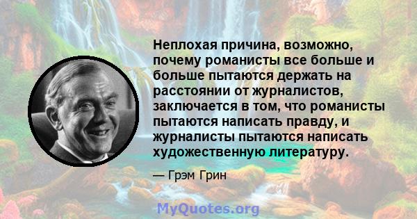 Неплохая причина, возможно, почему романисты все больше и больше пытаются держать на расстоянии от журналистов, заключается в том, что романисты пытаются написать правду, и журналисты пытаются написать художественную