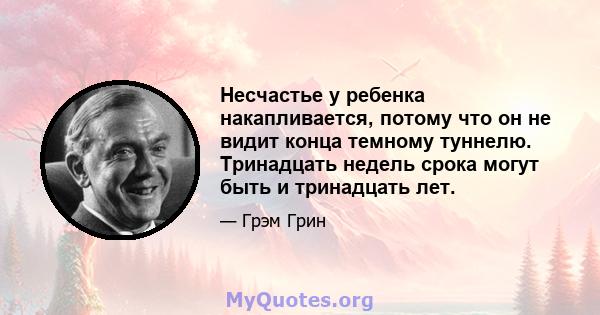 Несчастье у ребенка накапливается, потому что он не видит конца темному туннелю. Тринадцать недель срока могут быть и тринадцать лет.