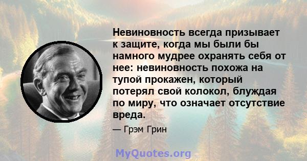 Невиновность всегда призывает к защите, когда мы были бы намного мудрее охранять себя от нее: невиновность похожа на тупой прокажен, который потерял свой колокол, блуждая по миру, что означает отсутствие вреда.