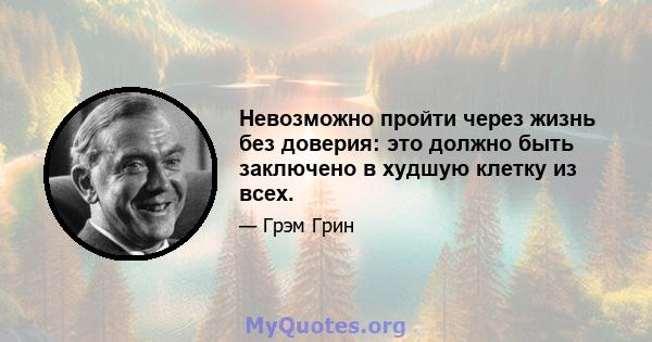 Невозможно пройти через жизнь без доверия: это должно быть заключено в худшую клетку из всех.