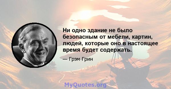 Ни одно здание не было безопасным от мебели, картин, людей, которые оно в настоящее время будет содержать.