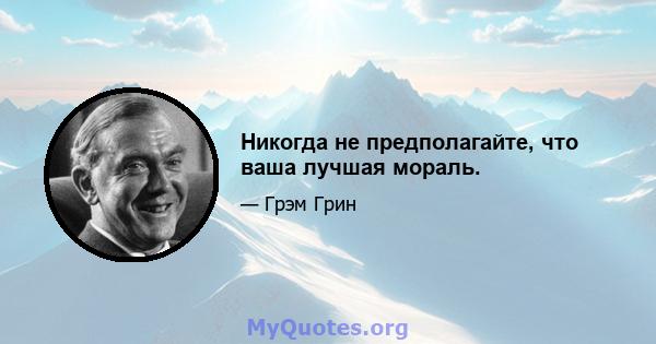 Никогда не предполагайте, что ваша лучшая мораль.