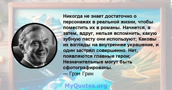 Никогда не знает достаточно о персонажах в реальной жизни, чтобы поместить их в романы. Начнется, а затем, вдруг, нельзя вспомнить, какую зубную пасту они используют; Каковы их взгляды на внутреннее украшение, и один