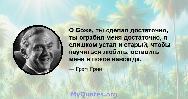 О Боже, ты сделал достаточно, ты ограбил меня достаточно, я слишком устал и старый, чтобы научиться любить, оставить меня в покое навсегда.