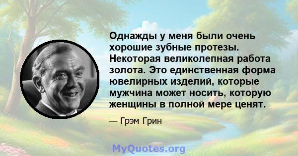 Однажды у меня были очень хорошие зубные протезы. Некоторая великолепная работа золота. Это единственная форма ювелирных изделий, которые мужчина может носить, которую женщины в полной мере ценят.