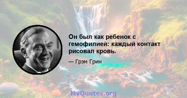 Он был как ребенок с гемофилией: каждый контакт рисовал кровь.