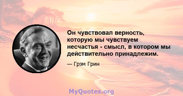 Он чувствовал верность, которую мы чувствуем несчастья - смысл, в котором мы действительно принадлежим.