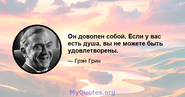 Он доволен собой. Если у вас есть душа, вы не можете быть удовлетворены.