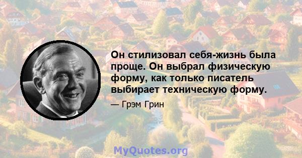 Он стилизовал себя-жизнь была проще. Он выбрал физическую форму, как только писатель выбирает техническую форму.