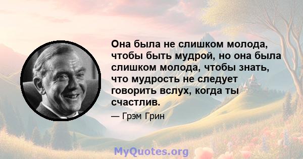 Она была не слишком молода, чтобы быть мудрой, но она была слишком молода, чтобы знать, что мудрость не следует говорить вслух, когда ты счастлив.