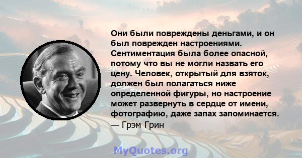 Они были повреждены деньгами, и он был поврежден настроениями. Сентиментация была более опасной, потому что вы не могли назвать его цену. Человек, открытый для взяток, должен был полагаться ниже определенной фигуры, но