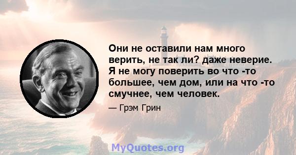 Они не оставили нам много верить, не так ли? даже неверие. Я не могу поверить во что -то большее, чем дом, или на что -то смучнее, чем человек.