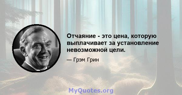 Отчаяние - это цена, которую выплачивает за установление невозможной цели.