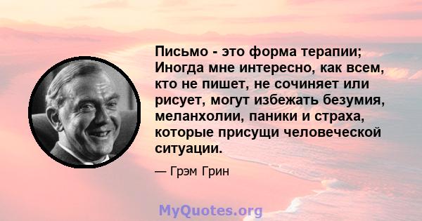 Письмо - это форма терапии; Иногда мне интересно, как всем, кто не пишет, не сочиняет или рисует, могут избежать безумия, меланхолии, паники и страха, которые присущи человеческой ситуации.