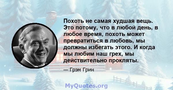 Похоть не самая худшая вещь. Это потому, что в любой день, в любое время, похоть может превратиться в любовь, мы должны избегать этого. И когда мы любим наш грех, мы действительно прокляты.