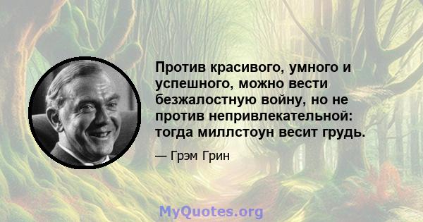 Против красивого, умного и успешного, можно вести безжалостную войну, но не против непривлекательной: тогда миллстоун весит грудь.