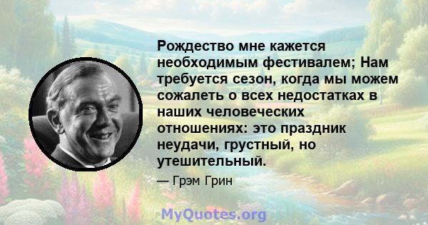 Рождество мне кажется необходимым фестивалем; Нам требуется сезон, когда мы можем сожалеть о всех недостатках в наших человеческих отношениях: это праздник неудачи, грустный, но утешительный.