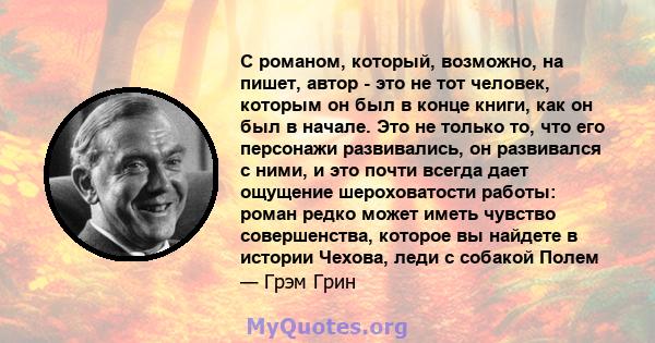 С романом, который, возможно, на пишет, автор - это не тот человек, которым он был в конце книги, как он был в начале. Это не только то, что его персонажи развивались, он развивался с ними, и это почти всегда дает