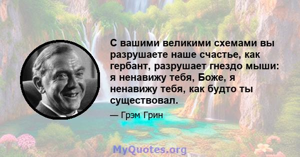 С вашими великими схемами вы разрушаете наше счастье, как гербант, разрушает гнездо мыши: я ненавижу тебя, Боже, я ненавижу тебя, как будто ты существовал.