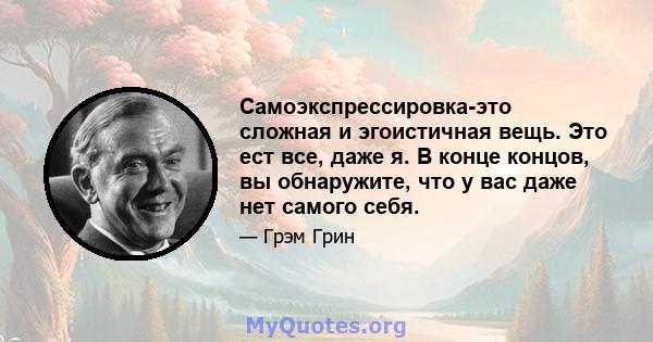 Самоэкспрессировка-это сложная и эгоистичная вещь. Это ест все, даже я. В конце концов, вы обнаружите, что у вас даже нет самого себя.