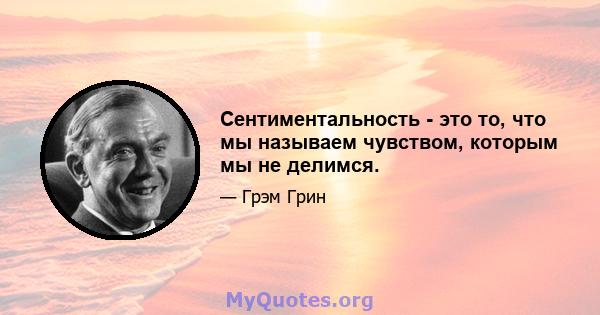 Сентиментальность - это то, что мы называем чувством, которым мы не делимся.