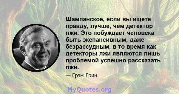 Шампанское, если вы ищете правду, лучше, чем детектор лжи. Это побуждает человека быть экспансивным, даже безрассудным, в то время как детекторы лжи являются лишь проблемой успешно рассказать лжи.