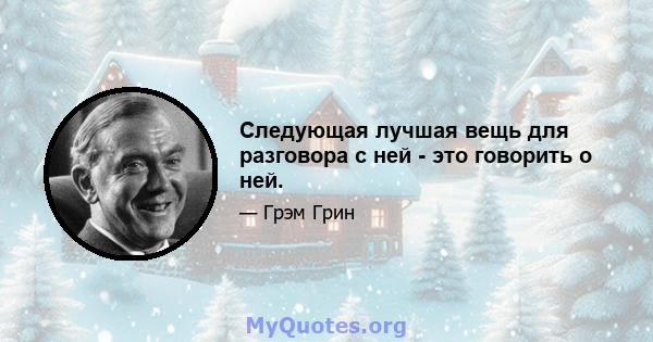 Следующая лучшая вещь для разговора с ней - это говорить о ней.