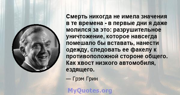 Смерть никогда не имела значения в те времена - в первые дни я даже молился за это: разрушительное уничтожение, которое навсегда помешало бы вставать, нанести одежду, следовать ее факелу к противоположной стороне