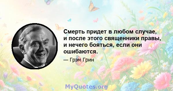 Смерть придет в любом случае, и после этого священники правы, и нечего бояться, если они ошибаются.