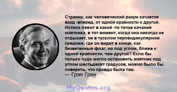 Странно, как человеческий разум качается взад -вперед, от одной крайности к другой. Истина лежит в какой -то точке качания маятника, в тот момент, когда она никогда не отдыхает, не в тусклом перпендикулярном среднем,