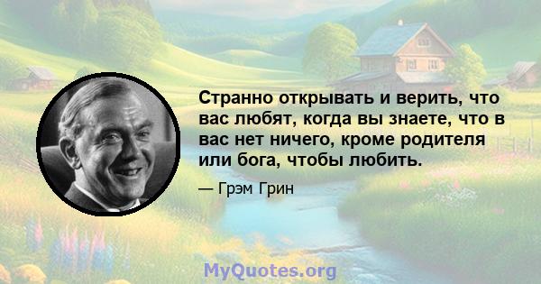 Странно открывать и верить, что вас любят, когда вы знаете, что в вас нет ничего, кроме родителя или бога, чтобы любить.