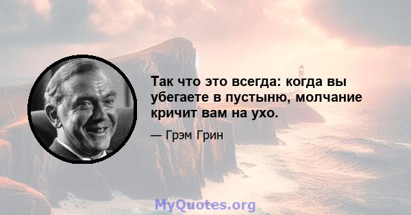 Так что это всегда: когда вы убегаете в пустыню, молчание кричит вам на ухо.