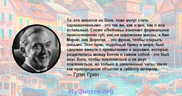 Те, кто женится на Боге, тоже могут стать одомашненными - это так же, как и все, как и все остальные. Слово «Любовь» означает формальное прикосновение губ, как на церемонии массы, а Аве Мария, как Дорогая, - это фраза,