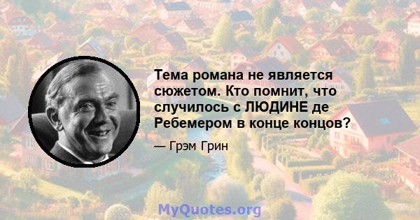 Тема романа не является сюжетом. Кто помнит, что случилось с ЛЮДИНЕ де Ребемером в конце концов?